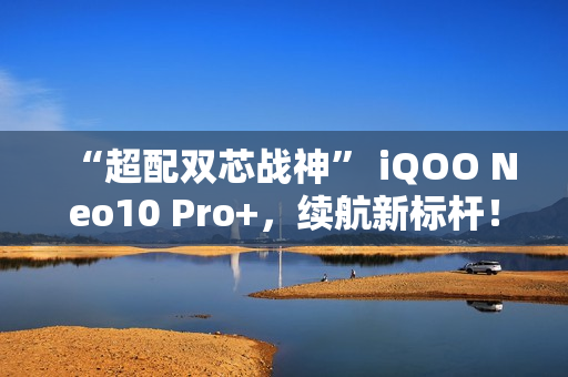 “超配双芯战神” iQOO Neo10 Pro+，续航新标杆！