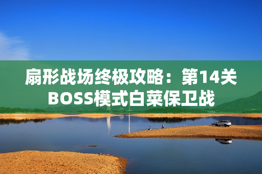 扇形战场终极攻略:第14关BOSS模式白菜保卫战 扇形战场终极攻略:第14关BOSS模式白菜保卫战