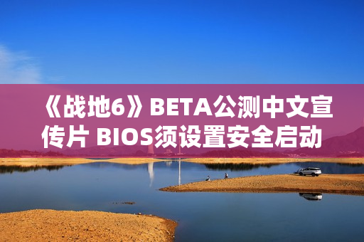 《战地6》BETA公测中文宣传片 BIOS须设置安全启动