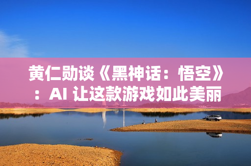 黄仁勋谈《黑神话：悟空》：AI 让这款游戏如此美丽