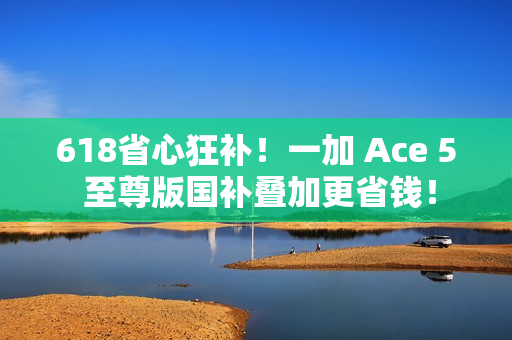 618省心狂补！一加 Ace 5 至尊版国补叠加更省钱！