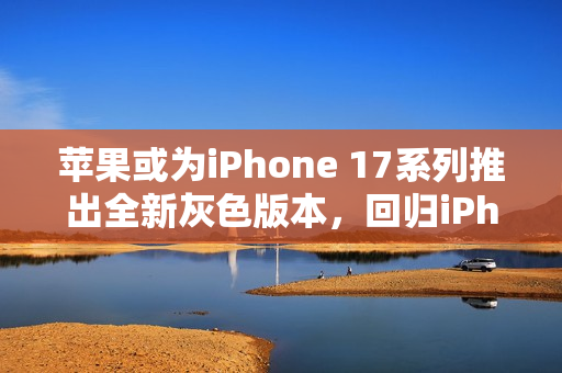 苹果或为iPhone 17系列推出全新灰色版本，回归iPhone 6设计美学