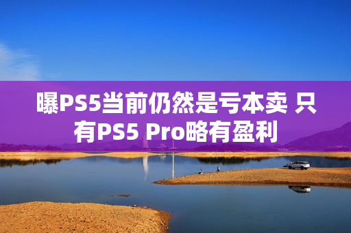曝PS5当前仍然是亏本卖 只有PS5 Pro略有盈利