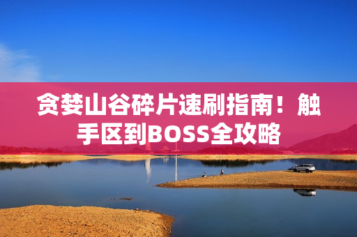 贪婪山谷碎片速刷指南！触手区到BOSS全攻略