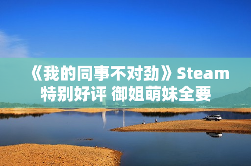 《我的同事不对劲》Steam特别好评 御姐萌妹全要 《我的同事不对劲》Steam特别好评 御姐萌妹全要