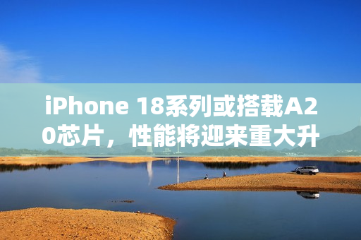 iPhone 18系列或搭载A20芯片,性能将迎来重大升级 iPhone 18系列或搭载A20芯片,性能将迎来重大升级