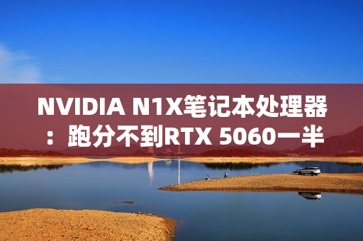 NVIDIA N1X笔记本处理器：跑分不到RTX 5060一半