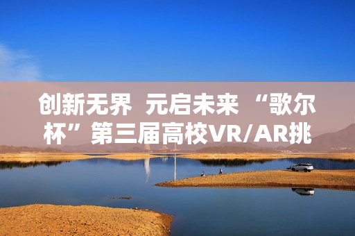 创新无界  元启未来 “歌尔杯”第三届高校VR/AR挑战赛圆满收官
