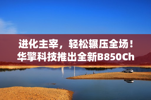 进化主宰，轻松辗压全场！华擎科技推出全新B850Challenger挑战者系列主板