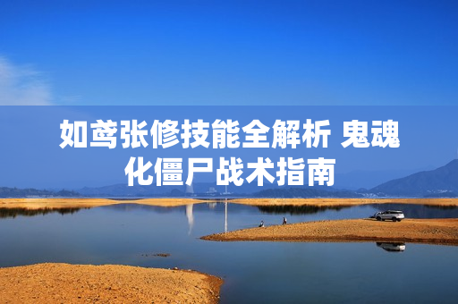 如鸢张修技能全解析 鬼魂化僵尸战术指南