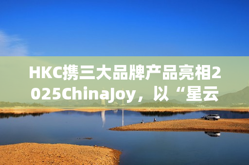 HKC携三大品牌产品亮相2025ChinaJoy，以“星云号”开启电竞与显示科技盛宴