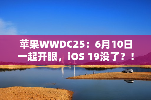 苹果WWDC25：6月10日一起开眼，iOS 19没了？！