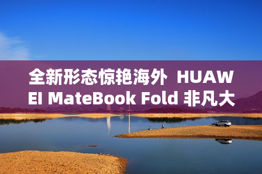 全新形态惊艳海外  HUAWEI MateBook Fold 非凡大师斩获2025年iF设计奖