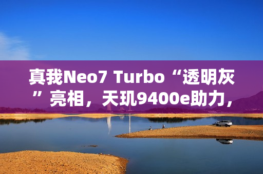 真我Neo7 Turbo“透明灰”亮相，天玑9400e助力，科技感拉满