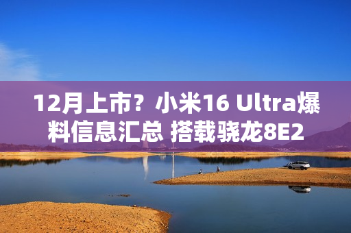 12月上市？小米16 Ultra爆料信息汇总 搭载骁龙8E2