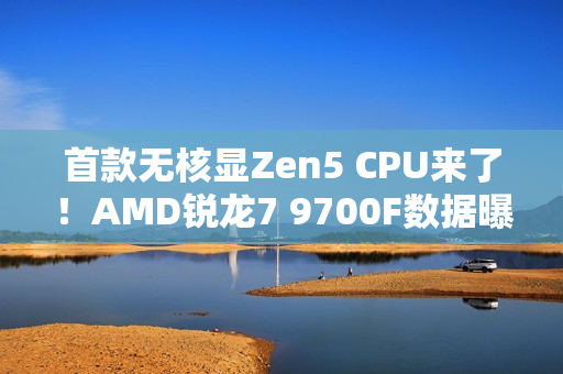 首款无核显Zen5 CPU来了!AMD锐龙7 9700F数据曝光 首款无核显Zen5 CPU来了!AMD锐龙7 9700F数据曝光