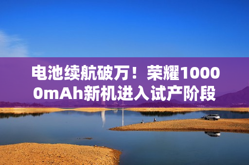 电池续航破万！荣耀10000mAh新机进入试产阶段