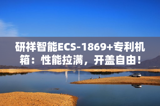 研祥智能ECS-1869+专利机箱：性能拉满，开盖自由！