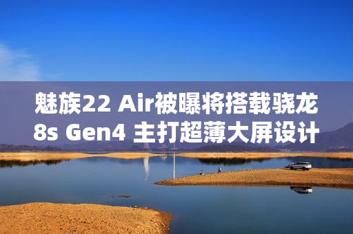 魅族22 Air被曝将搭载骁龙8s Gen4 主打超薄大屏设计！
