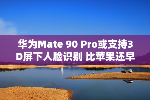 华为Mate 90 Pro或支持3D屏下人脸识别 比苹果还早？