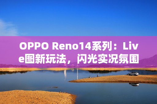 OPPO Reno14系列：Live图新玩法，闪光实况氛围感满满