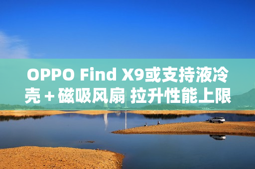 OPPO Find X9或支持液冷壳＋磁吸风扇 拉升性能上限？