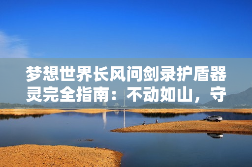 梦想世界长风问剑录护盾器灵完全指南：不动如山，守中藏锋