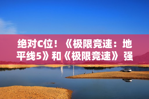 绝对C位！《极限竞速：地平线5》和《极限竞速》 强势入驻Steam竞速节