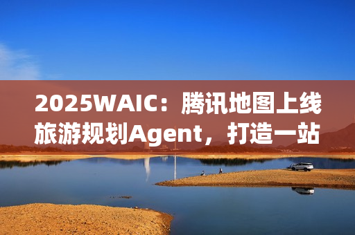 2025WAIC：腾讯地图上线旅游规划Agent，打造一站式智能出行新体验