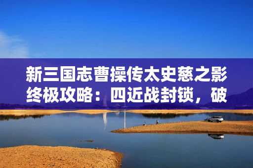 新三国志曹操传太史慈之影终极攻略：四近战封锁，破神箭之困