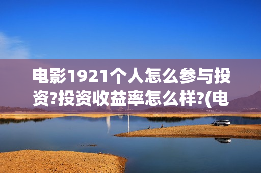 电影1921个人怎么参与投资?投资收益率怎么样?(电影1921全部参演人员)