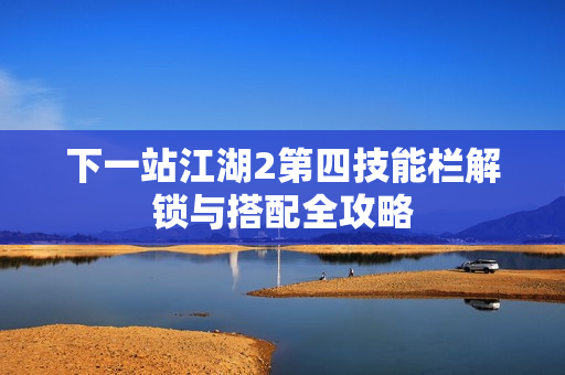 下一站江湖2第四技能栏解锁与搭配全攻略