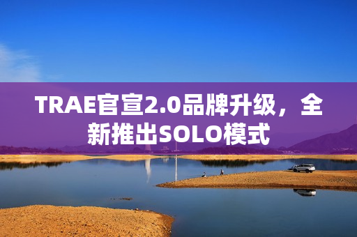 TRAE官宣2.0品牌升级，全新推出SOLO模式