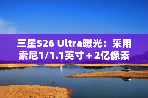 三星S26 Ultra曝光:采用索尼1/1.1英寸+2亿像素CMOS 三星S26 Ultra曝光:采用索尼1/1.1英寸+2亿像素CMOS
