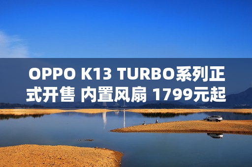 OPPO K13 TURBO系列正式开售 内置风扇 1799元起 OPPO K13 TURBO系列正式开售 内置风扇 1799元起