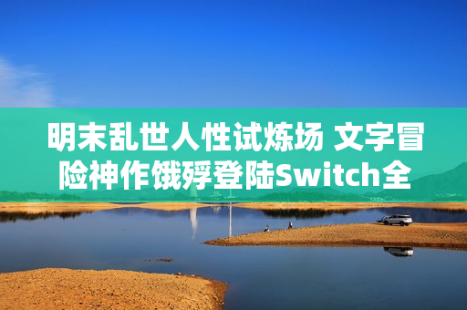 明末乱世人性试炼场 文字冒险神作饿殍登陆Switch全平台