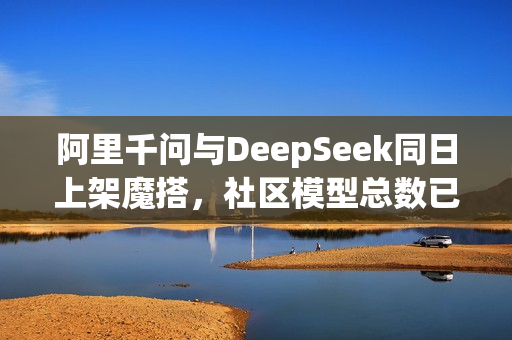 阿里千问与DeepSeek同日上架魔搭，社区模型总数已超4万个