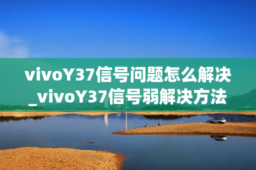 vivoY37信号问题怎么解决_vivoY37信号弱解决方法