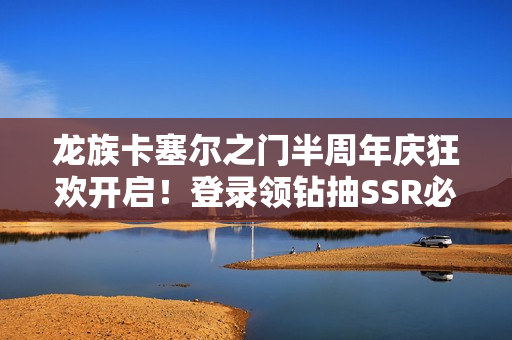 龙族卡塞尔之门半周年庆狂欢开启！登录领钻抽SSR必看攻略