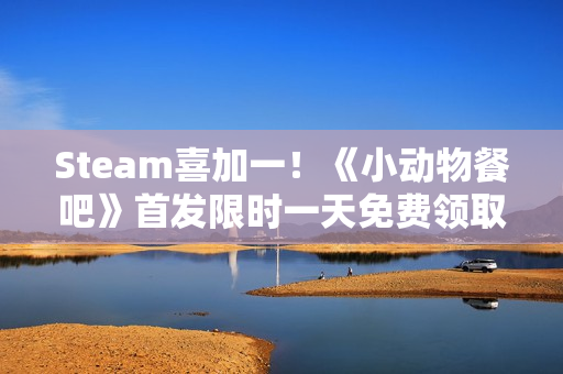 Steam喜加一!《小动物餐吧》首发限时一天免费领取 Steam喜加一!《小动物餐吧》首发限时一天免费领取