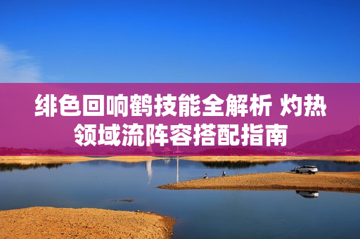 绯色回响鹤技能全解析 灼热领域流阵容搭配指南