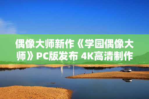 偶像大师新作《学园偶像大师》PC版发布 4K高清制作