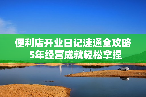 便利店开业日记速通全攻略  5年经营成就轻松拿捏
