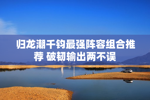归龙潮千钧最强阵容组合推荐 破韧输出两不误