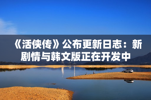 《活侠传》公布更新日志：新剧情与韩文版正在开发中