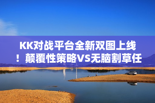 KK对战平台全新双图上线!颠覆性策略VS无脑割草任你选 KK对战平台全新双图上线!颠覆性策略VS无脑割草任你选