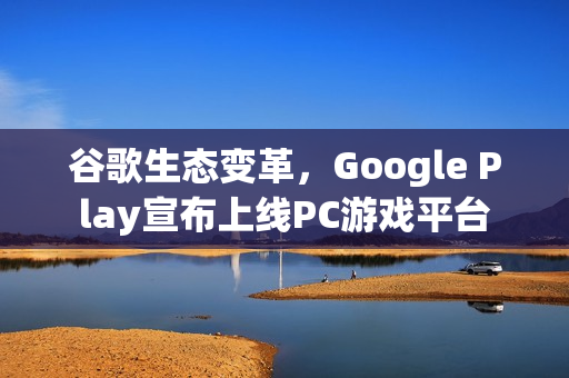 谷歌生态变革，Google Play宣布上线PC游戏平台