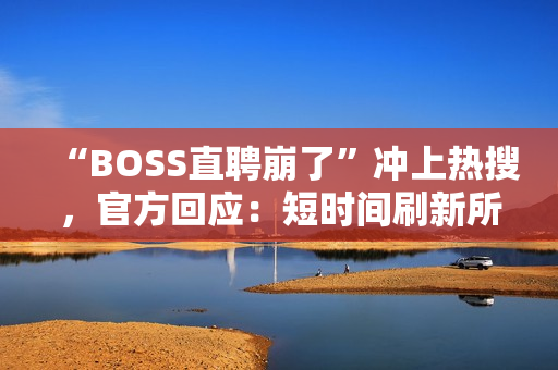 “BOSS直聘崩了”冲上热搜，官方回应：短时间刷新所致