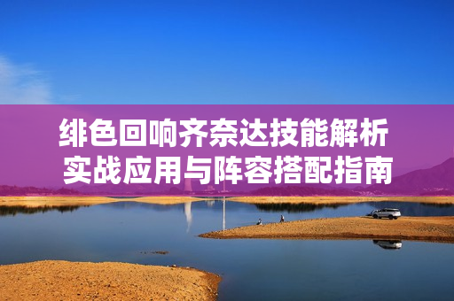 绯色回响齐奈达技能解析 实战应用与阵容搭配指南