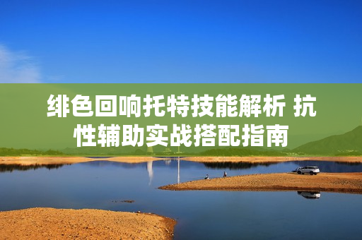 绯色回响托特技能解析 抗性辅助实战搭配指南